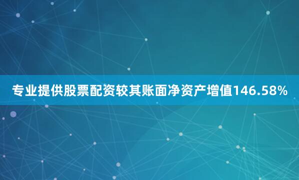 专业提供股票配资较其账面净资产增值146.58%
