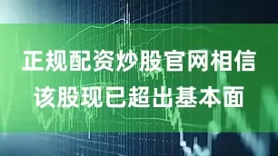 正规配资炒股官网相信该股现已超出基本面