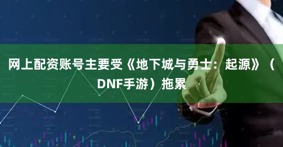 网上配资账号主要受《地下城与勇士：起源》（DNF手游）拖累