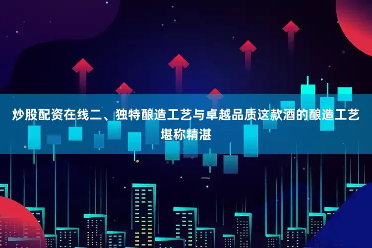 炒股配资在线二、独特酿造工艺与卓越品质这款酒的酿造工艺堪称精湛