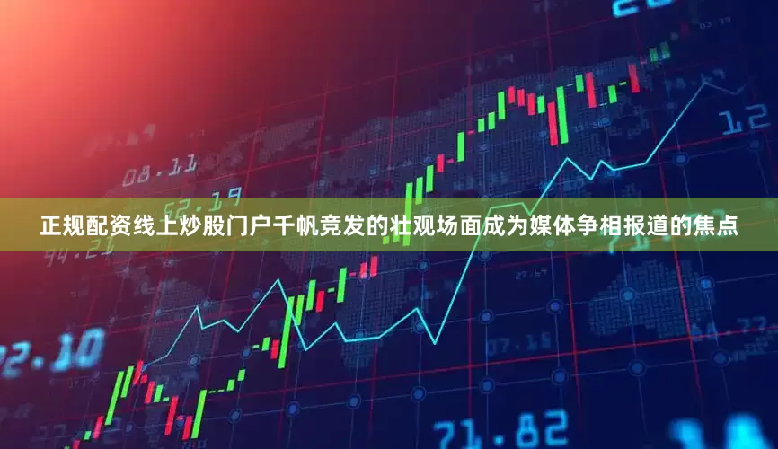 正规配资线上炒股门户千帆竞发的壮观场面成为媒体争相报道的焦点