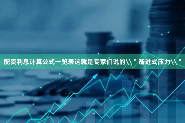 配资利息计算公式一览表这就是专家们说的\＂渐进式压力\＂