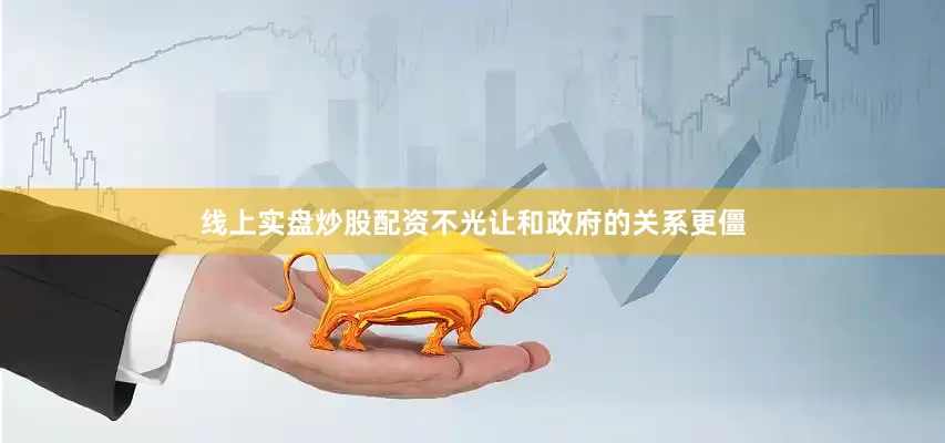 线上实盘炒股配资不光让和政府的关系更僵