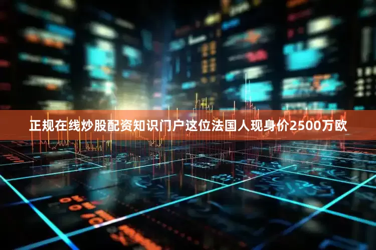 正规在线炒股配资知识门户这位法国人现身价2500万欧