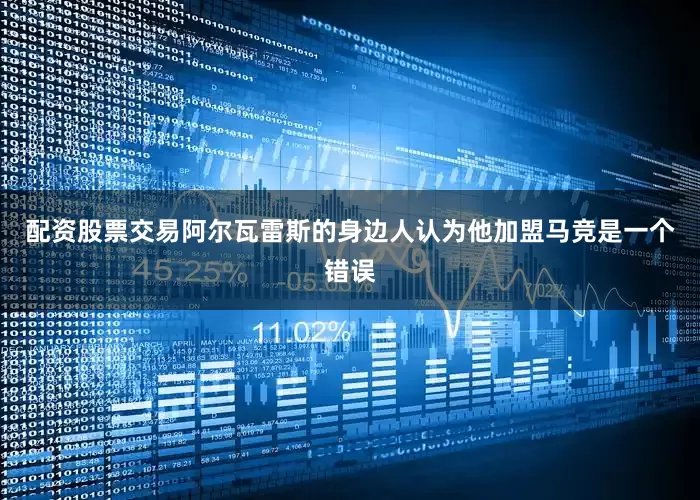 配资股票交易阿尔瓦雷斯的身边人认为他加盟马竞是一个错误