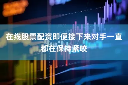 在线股票配资即便接下来对手一直都在保持紧咬