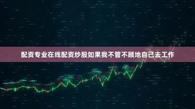 配资专业在线配资炒股如果我不管不顾地自己去工作