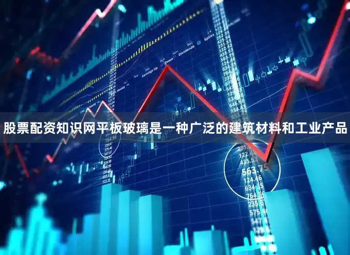 股票配资知识网平板玻璃是一种广泛的建筑材料和工业产品