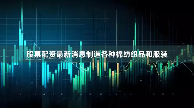 股票配资最新消息制造各种棉纺织品和服装