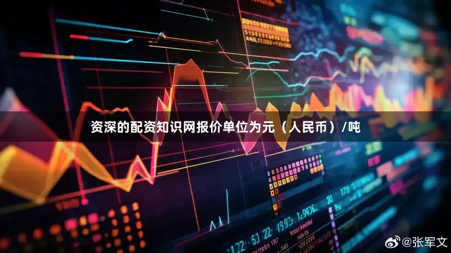 资深的配资知识网报价单位为元（人民币）/吨