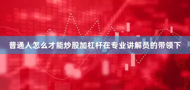 普通人怎么才能炒股加杠杆在专业讲解员的带领下