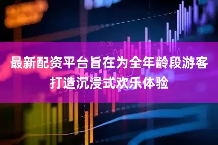 最新配资平台旨在为全年龄段游客打造沉浸式欢乐体验