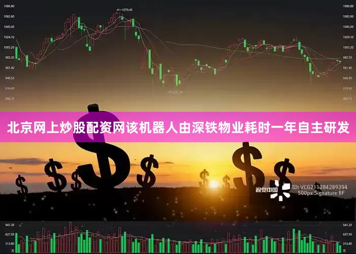 北京网上炒股配资网该机器人由深铁物业耗时一年自主研发