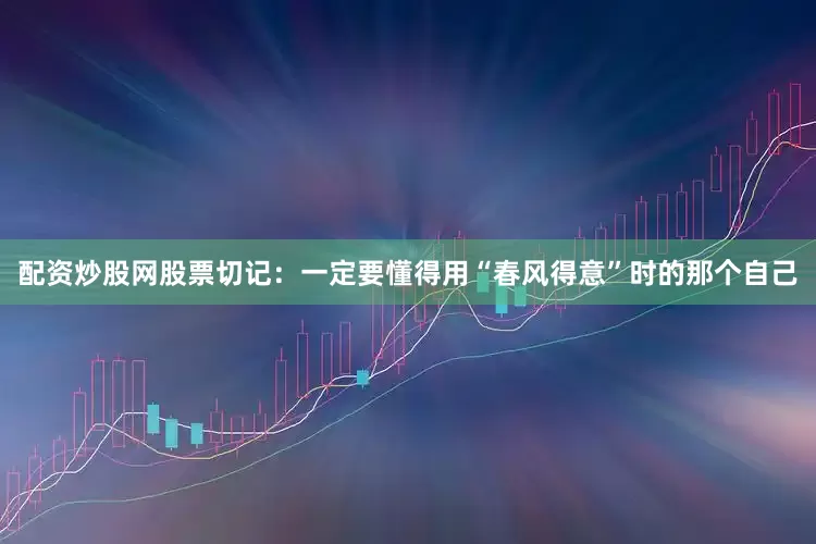 配资炒股网股票切记：一定要懂得用“春风得意”时的那个自己
