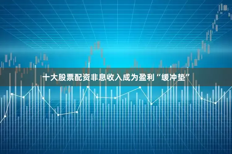 十大股票配资非息收入成为盈利“缓冲垫”