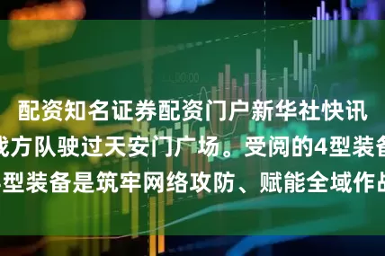配资知名证券配资门户新华社快讯：网络空间作战方队驶过天安门广场。受阅的4型装备是筑牢网络攻防、赋能全域作战的新锐力量