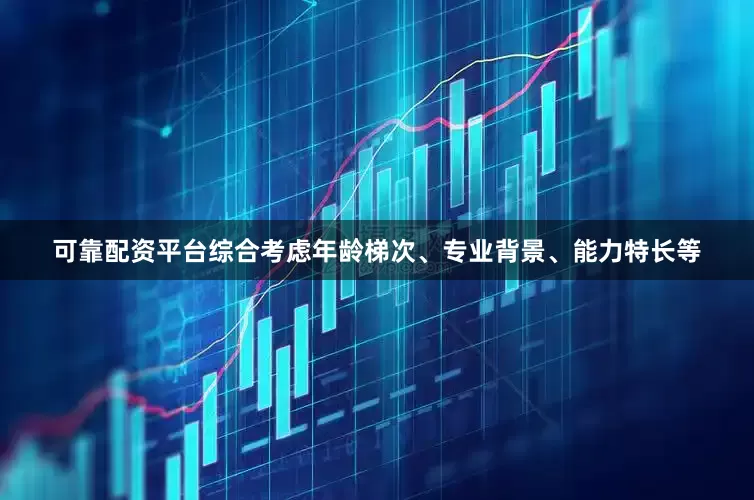 可靠配资平台综合考虑年龄梯次、专业背景、能力特长等