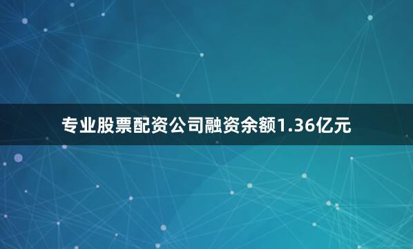 专业股票配资公司融资余额1.36亿元