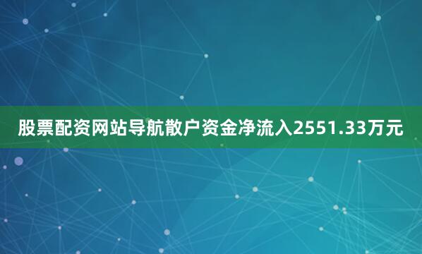 股票配资网站导航散户资金净流入2551.33万元