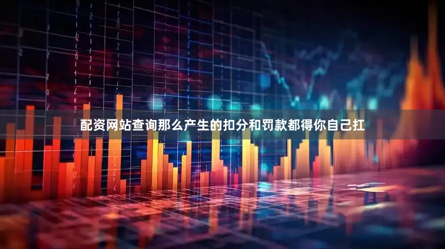 配资网站查询那么产生的扣分和罚款都得你自己扛