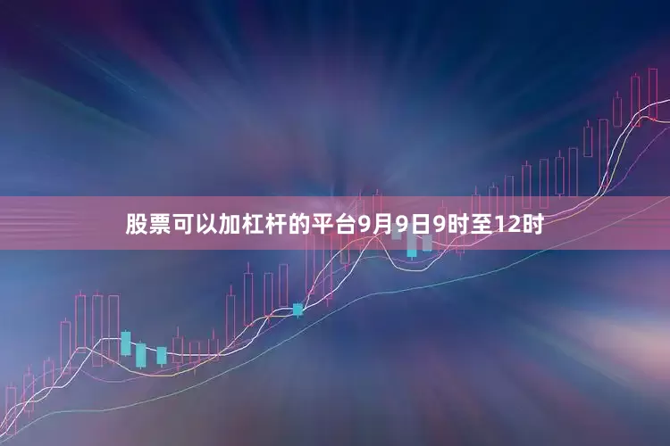 股票可以加杠杆的平台9月9日9时至12时