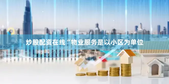 炒股配资在线“物业服务是以小区为单位