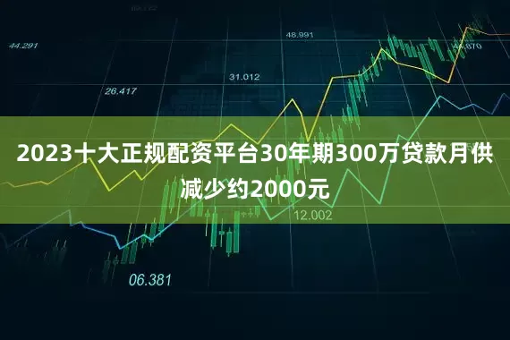 2023十大正规配资平台30年期300万贷款月供减少约2000元
