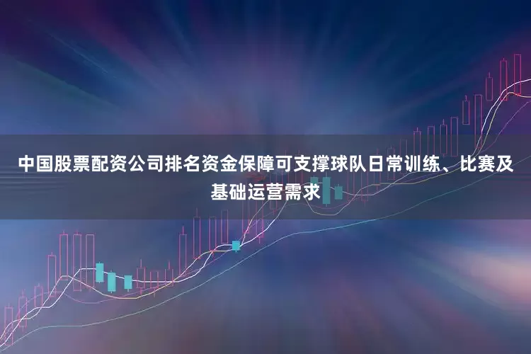 中国股票配资公司排名资金保障可支撑球队日常训练、比赛及基础运营需求