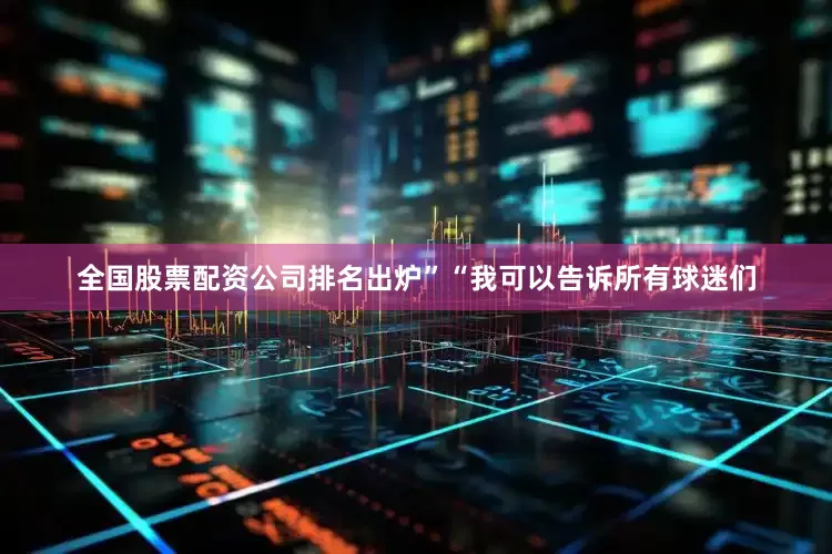 全国股票配资公司排名出炉”“我可以告诉所有球迷们