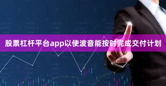 股票杠杆平台app以使波音能按时完成交付计划