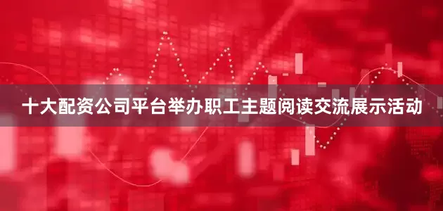 十大配资公司平台举办职工主题阅读交流展示活动