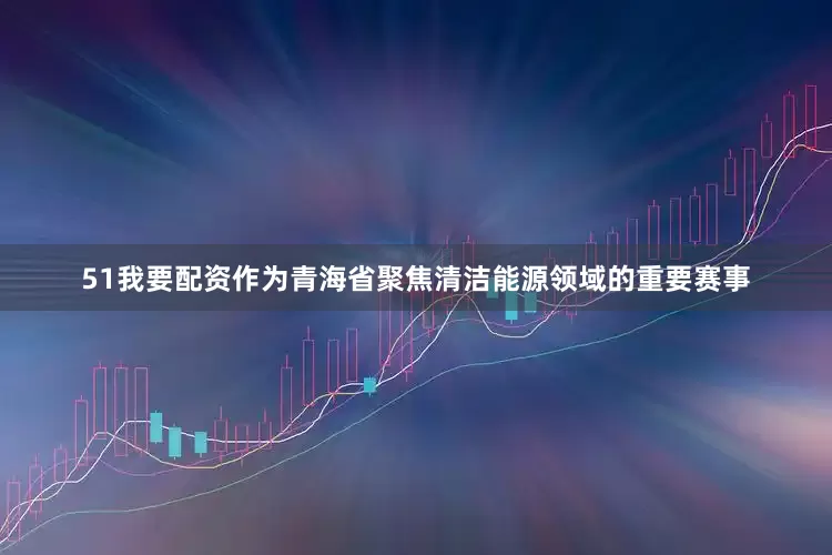 51我要配资作为青海省聚焦清洁能源领域的重要赛事