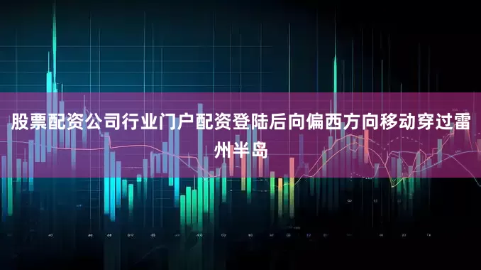 股票配资公司行业门户配资登陆后向偏西方向移动穿过雷州半岛