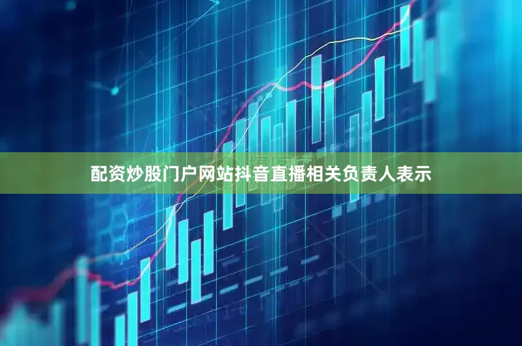 配资炒股门户网站抖音直播相关负责人表示