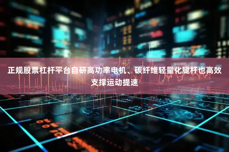 正规股票杠杆平台自研高功率电机、碳纤维轻量化腿杆也高效支撑运动提速
