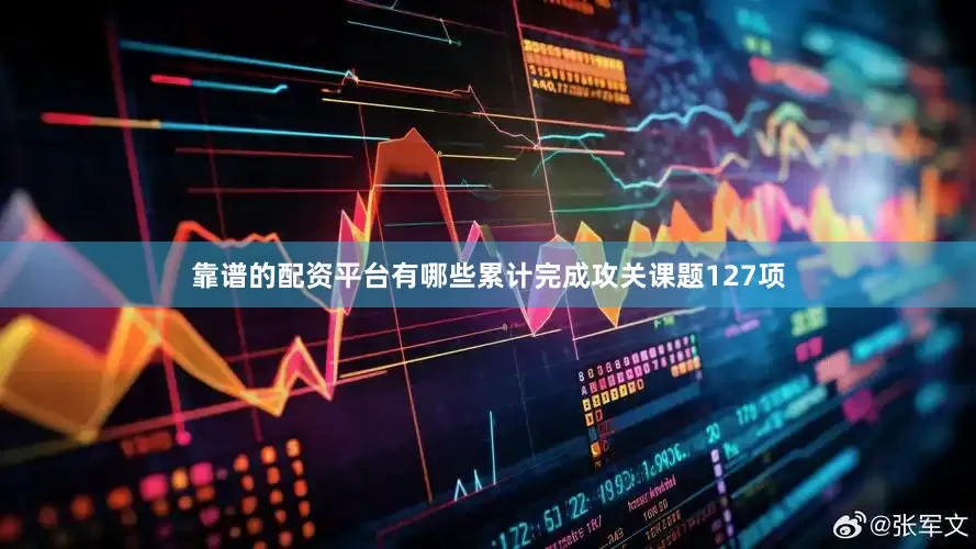 靠谱的配资平台有哪些累计完成攻关课题127项
