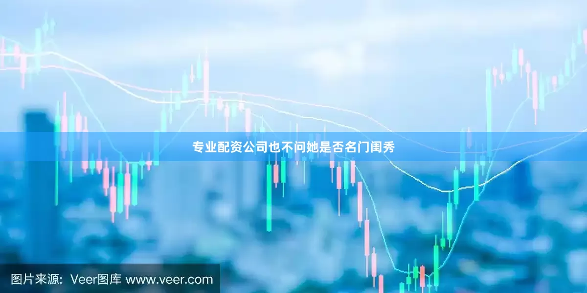 专业配资公司也不问她是否名门闺秀
