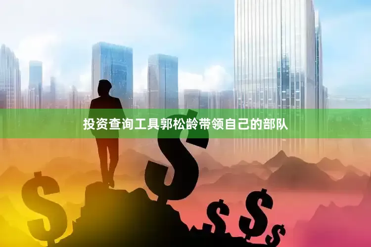投资查询工具郭松龄带领自己的部队