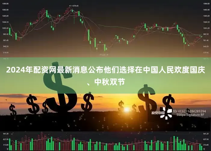 2024年配资网最新消息公布他们选择在中国人民欢度国庆、中秋双节