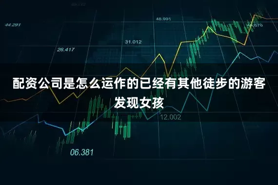 配资公司是怎么运作的已经有其他徒步的游客发现女孩