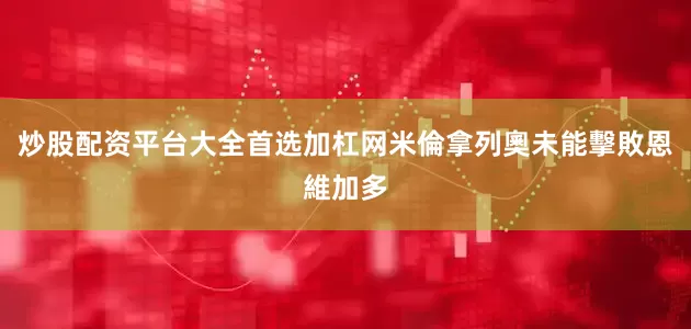 炒股配资平台大全首选加杠网米倫拿列奧未能擊敗恩維加多