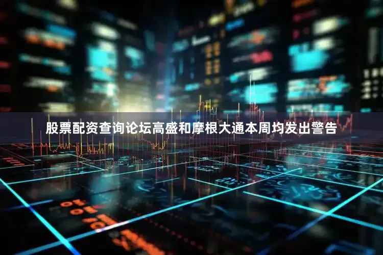 股票配资查询论坛高盛和摩根大通本周均发出警告