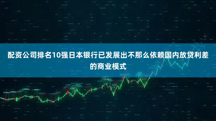 配资公司排名10强日本银行已发展出不那么依赖国内放贷利差的商业模式