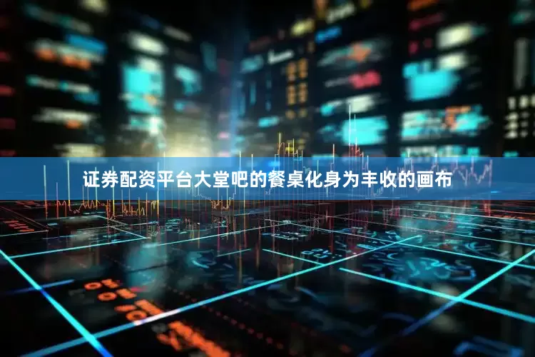 证券配资平台大堂吧的餐桌化身为丰收的画布