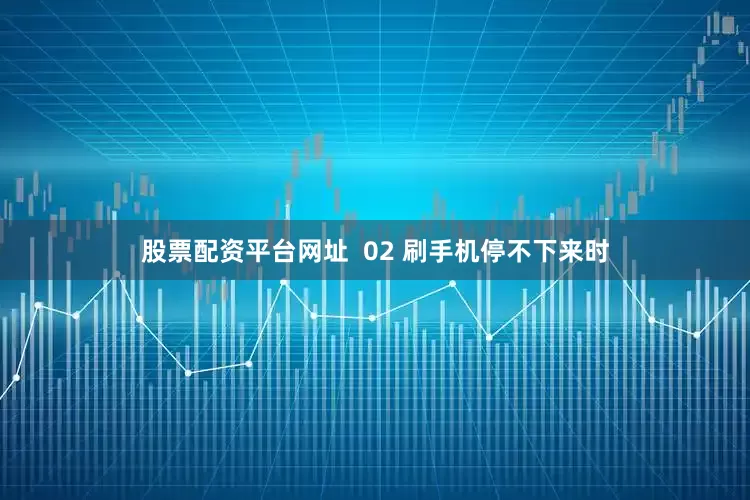 股票配资平台网址  02 刷手机停不下来时
