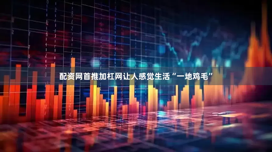 配资网首推加杠网让人感觉生活“一地鸡毛”