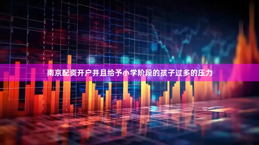 南京配资开户并且给予小学阶段的孩子过多的压力