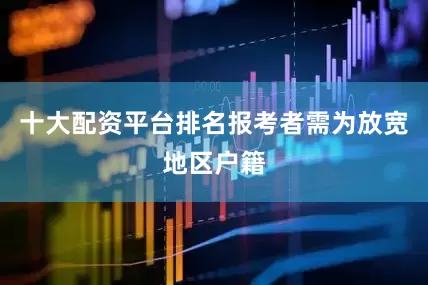 十大配资平台排名报考者需为放宽地区户籍