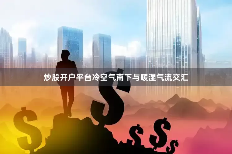 炒股开户平台冷空气南下与暖湿气流交汇