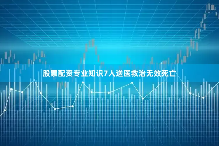 股票配资专业知识7人送医救治无效死亡
